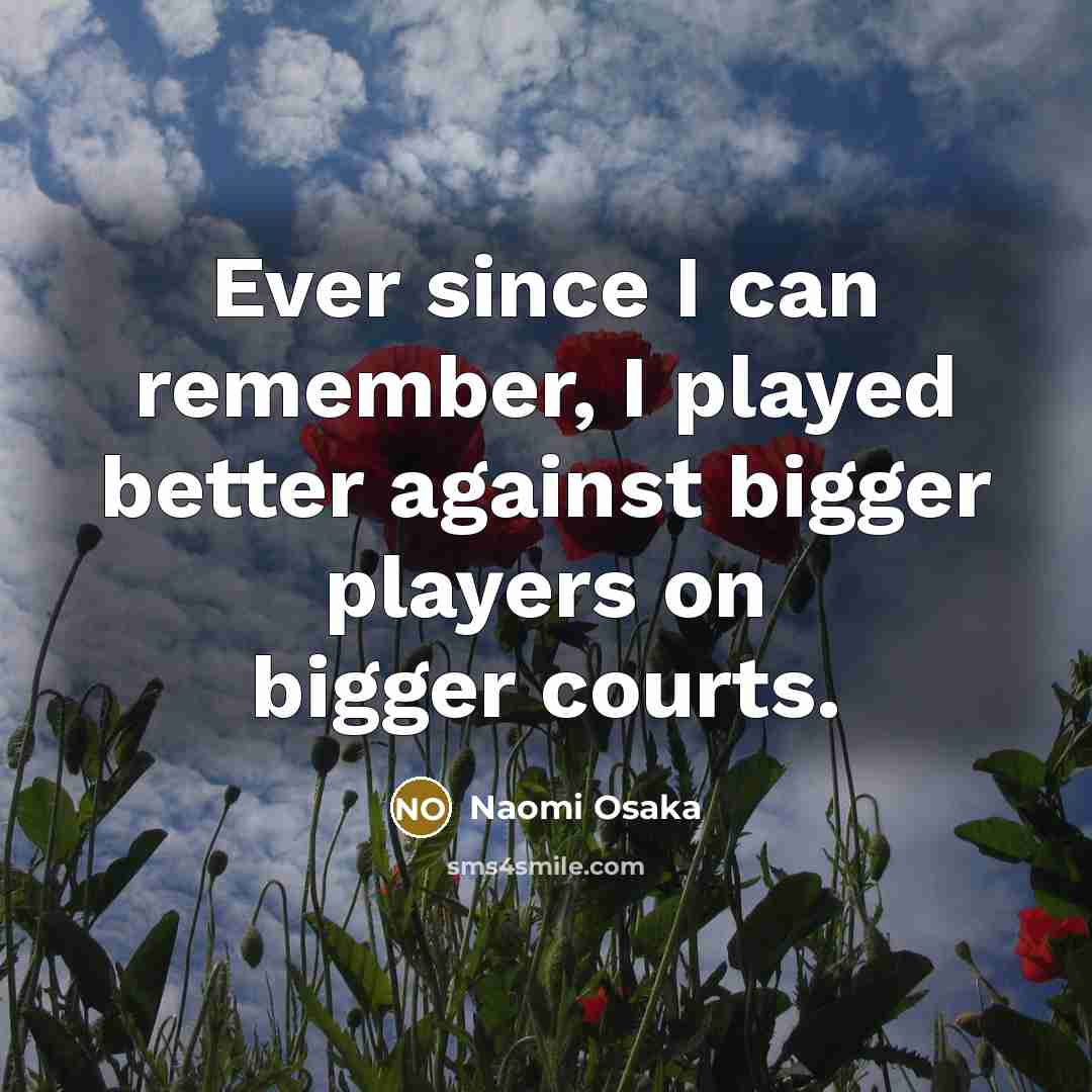 “Ever since I can remember, I played better against bigger players on bigger courts.” quote by Naomi Osaka
