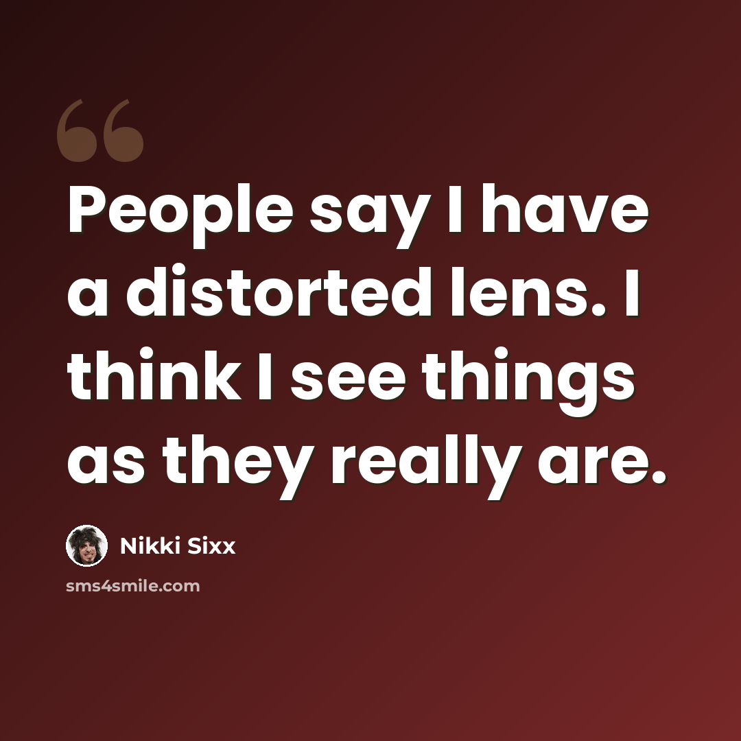 “People say I have a distorted lens. I think I see things as they really are.” quote by Nikki Sixx