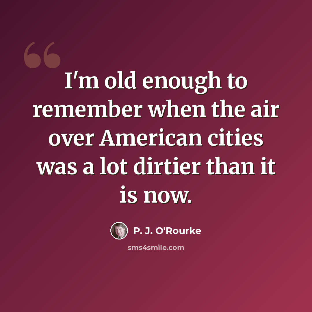 “I'm old enough to remember when the air over American cities was a lot dirtier than it is now.” quote by P. J. O'Rourke
