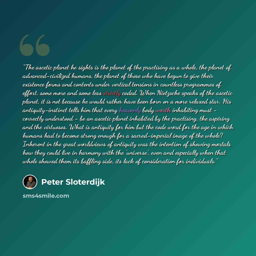 “The ascetic planet he sights is the planet of the practising as a whole, the planet of advanced-civilized humans, the planet of those who have begun to give their existence forms and contents under vertical tensions in countless programmes of effort, some more and some less strictly coded. When…” quote by Peter Sloterdijk