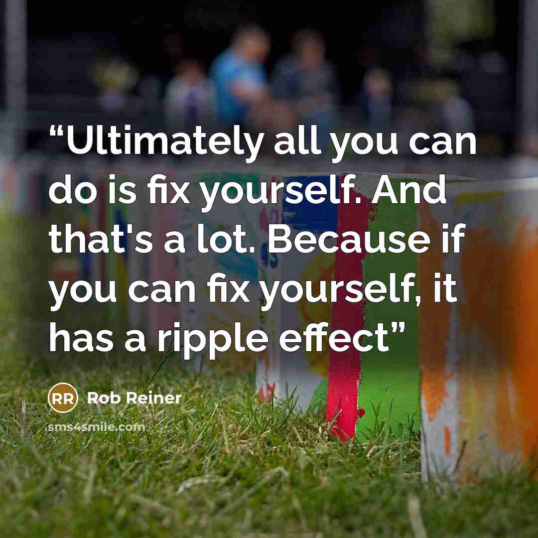 “Ultimately all you can do is fix yourself. And that's a lot. Because if you can fix yourself, it has a ripple effect” quote by Rob Reiner