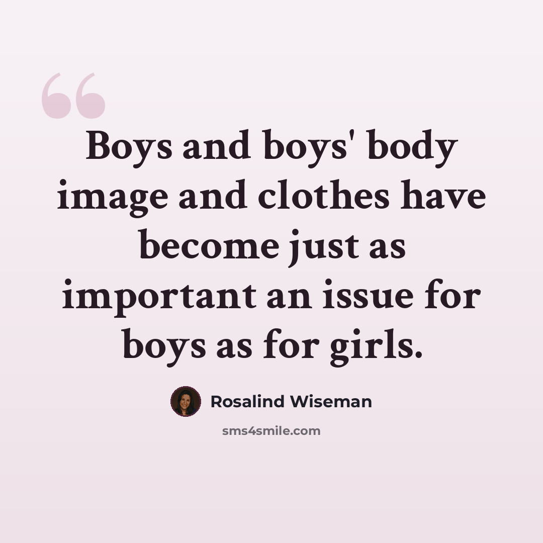 “Boys and boys' body image and clothes have become just as important an issue for boys as for girls.” quote by Rosalind Wiseman