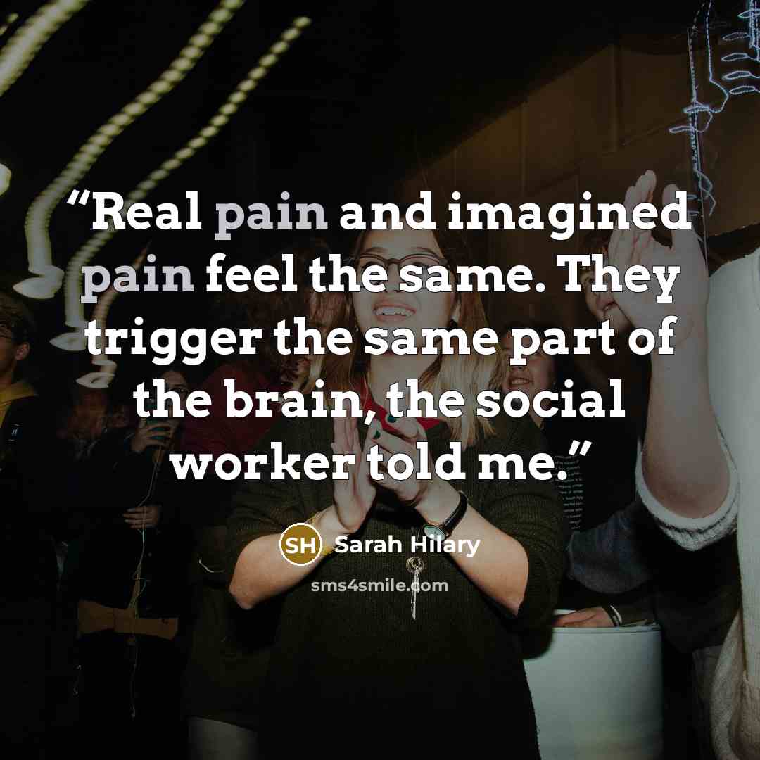“Real pain and imagined pain feel the same. They trigger the same part of the brain, the social worker told me.” quote by Sarah Hilary