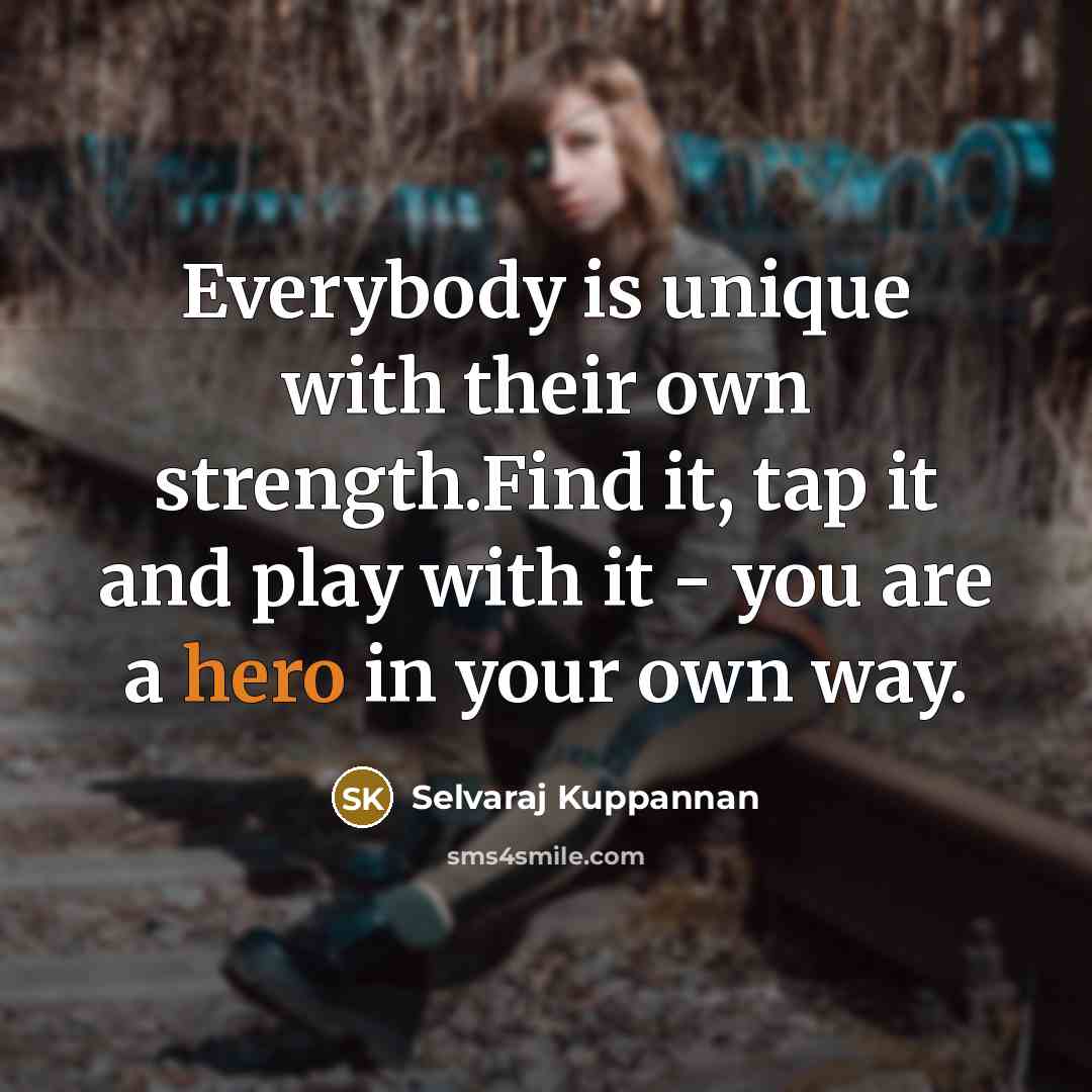 “Everybody is unique with their own strength.Find it, tap it and play with it - you are a hero in your own way.” quote by Selvaraj Kuppannan
