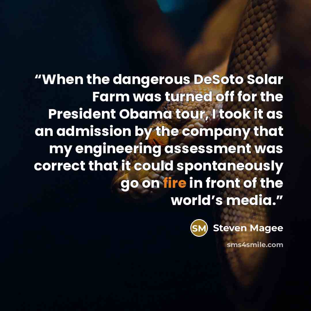 “When the dangerous DeSoto Solar Farm was turned off for the President Obama tour, I took it as an admission by the company that my engineering assessment was correct that it could spontaneously go on fire in front of the world’s media.” quote by Steven Magee