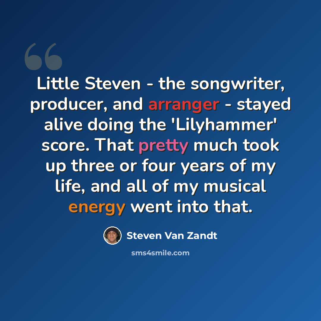 “Little Steven - the songwriter, producer, and arranger - stayed alive doing the 'Lilyhammer' score. That pretty much took up three or four years of my life, and all of my musical energy went into that.” quote by Steven Van Zandt