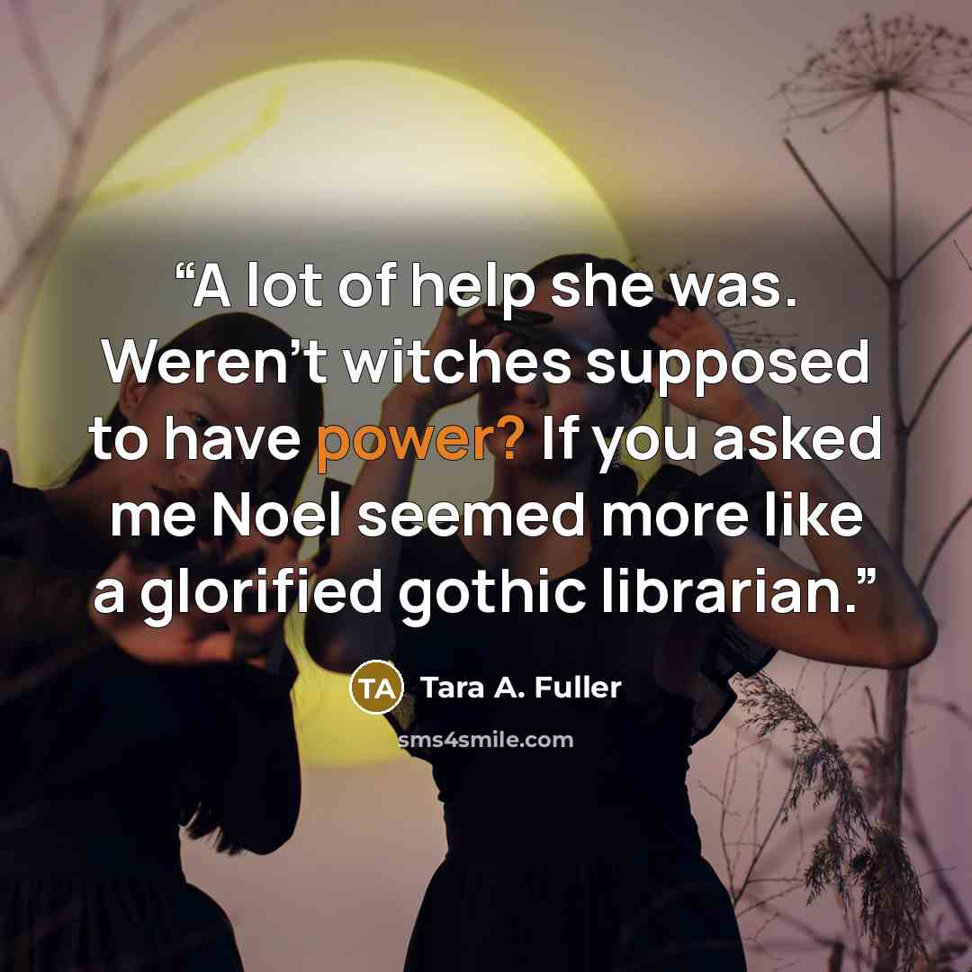 “A lot of help she was. Weren't witches supposed to have power? If you asked me Noel seemed more like a glorified gothic librarian.” quote by Tara A. Fuller