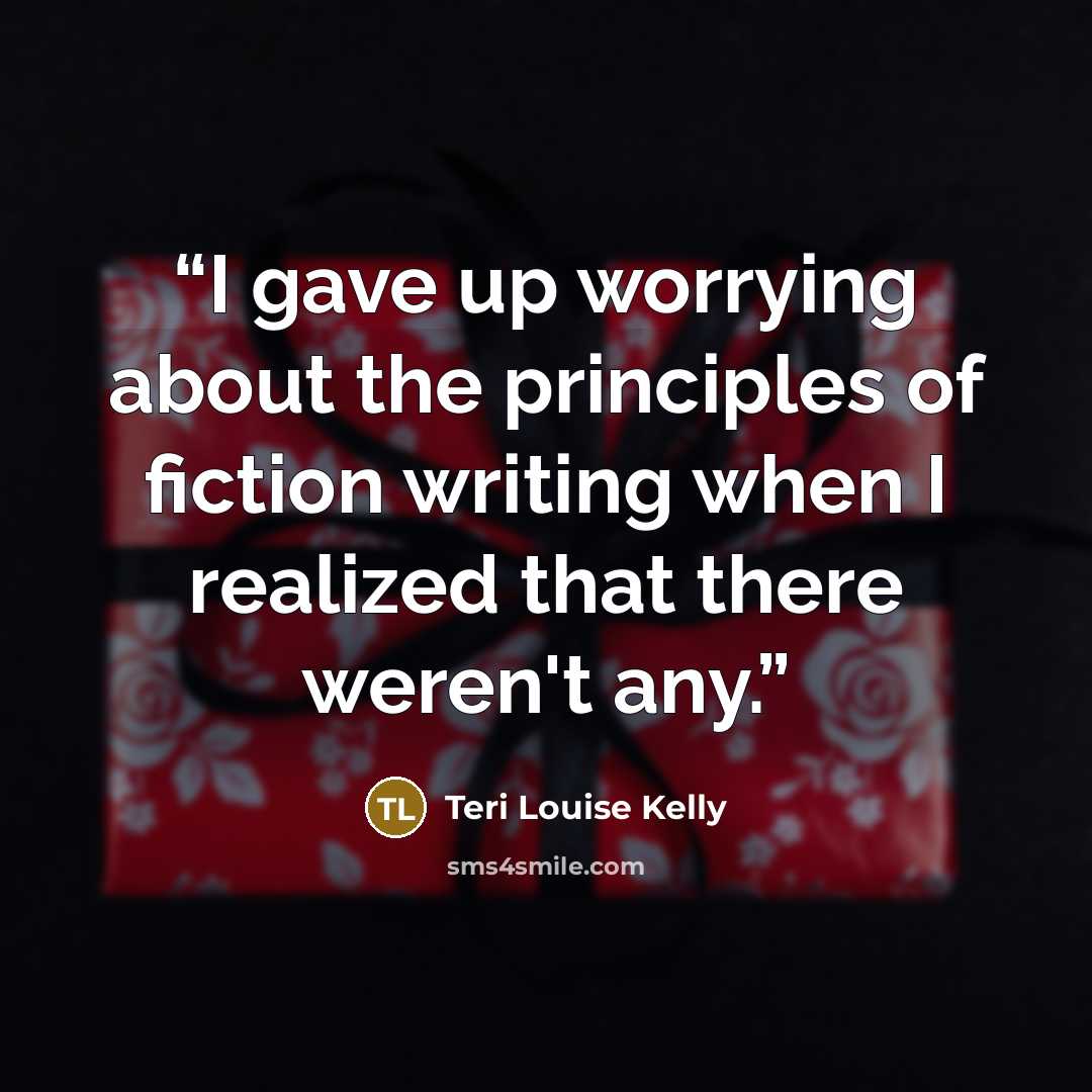 “I gave up worrying about the principles of fiction writing when I realized that there weren't any.” quote by Teri Louise Kelly