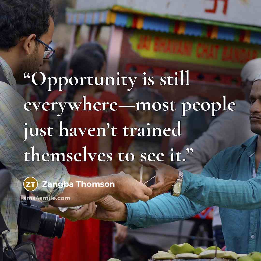 “Opportunity is still everywhere—most people just haven’t trained themselves to see it.” quote by Zangba Thomson