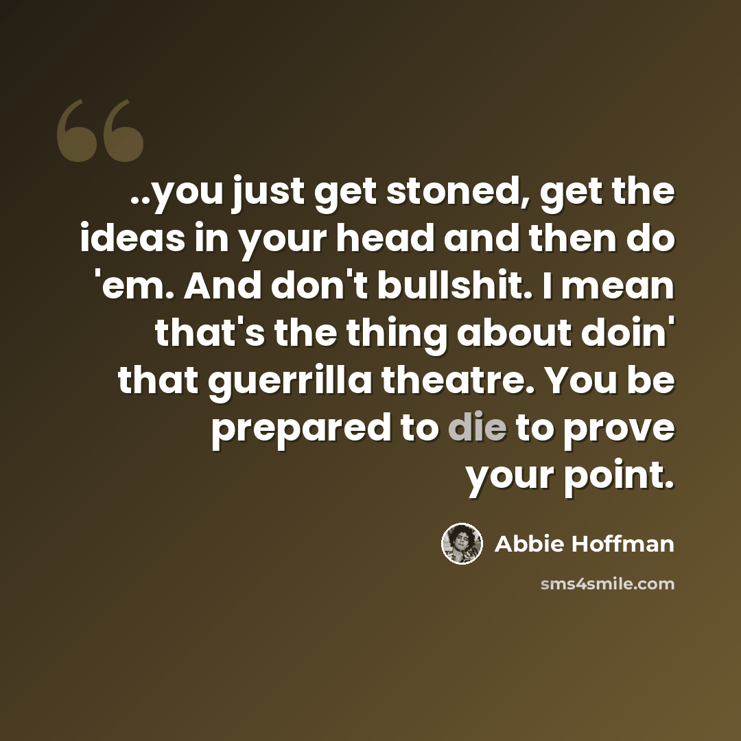 “..you just get stoned, get the ideas in your head and then do 'em. And don't bullshit. I mean that's the thing about doin' that guerrilla theatre. You be prepared to die to prove your point.” quote by Abbie Hoffman