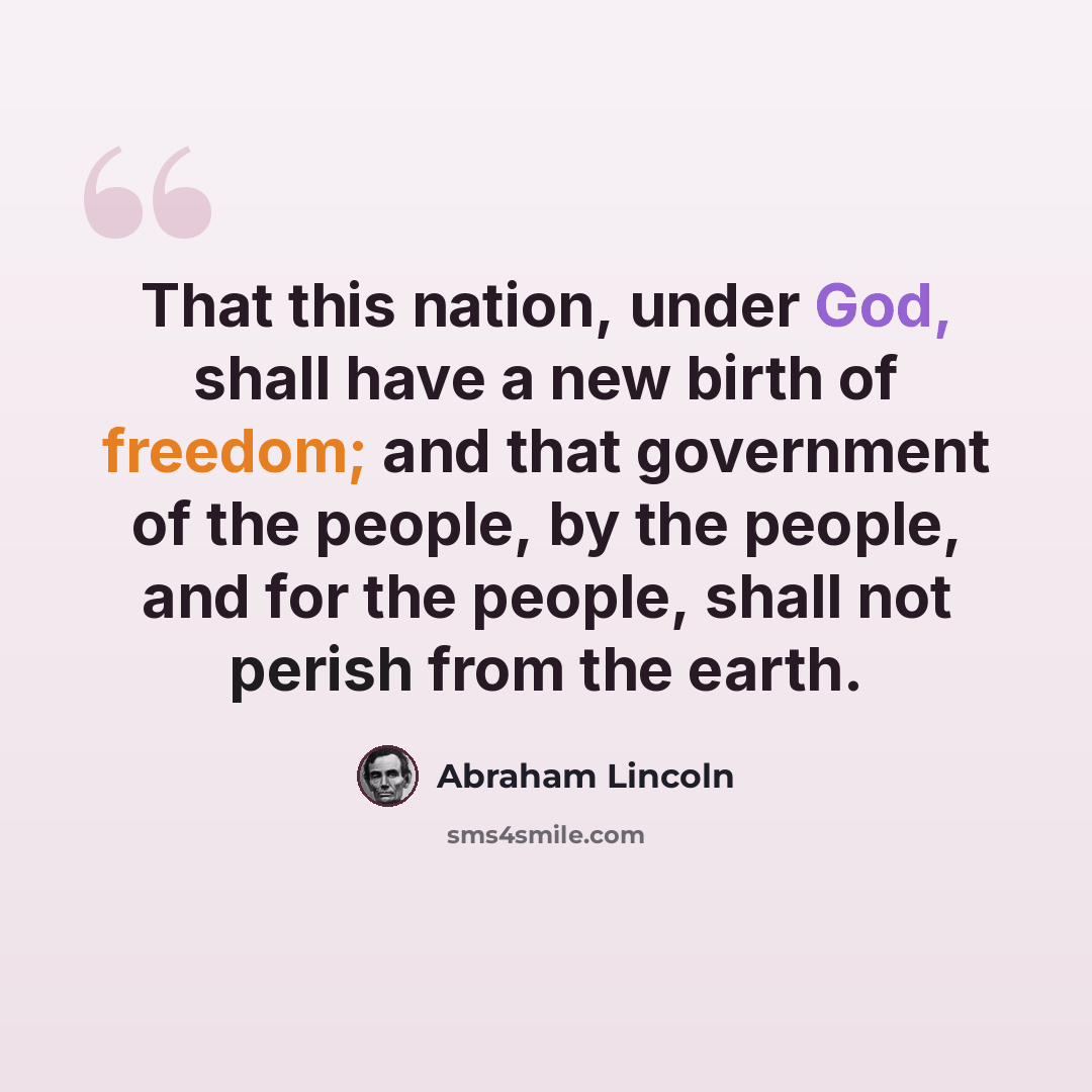 “That this nation, under God, shall have a new birth of freedom; and that government of the people, by the people, and for the people, shall not perish from the earth.” quote by Abraham Lincoln