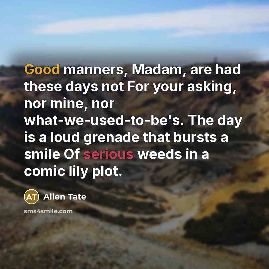 “Good manners, Madam, are had these days not For your asking, nor mine, nor what-we-used-to-be's. The day is a loud grenade that bursts a smile Of serious weeds in a comic lily plot.” quote by Allen Tate