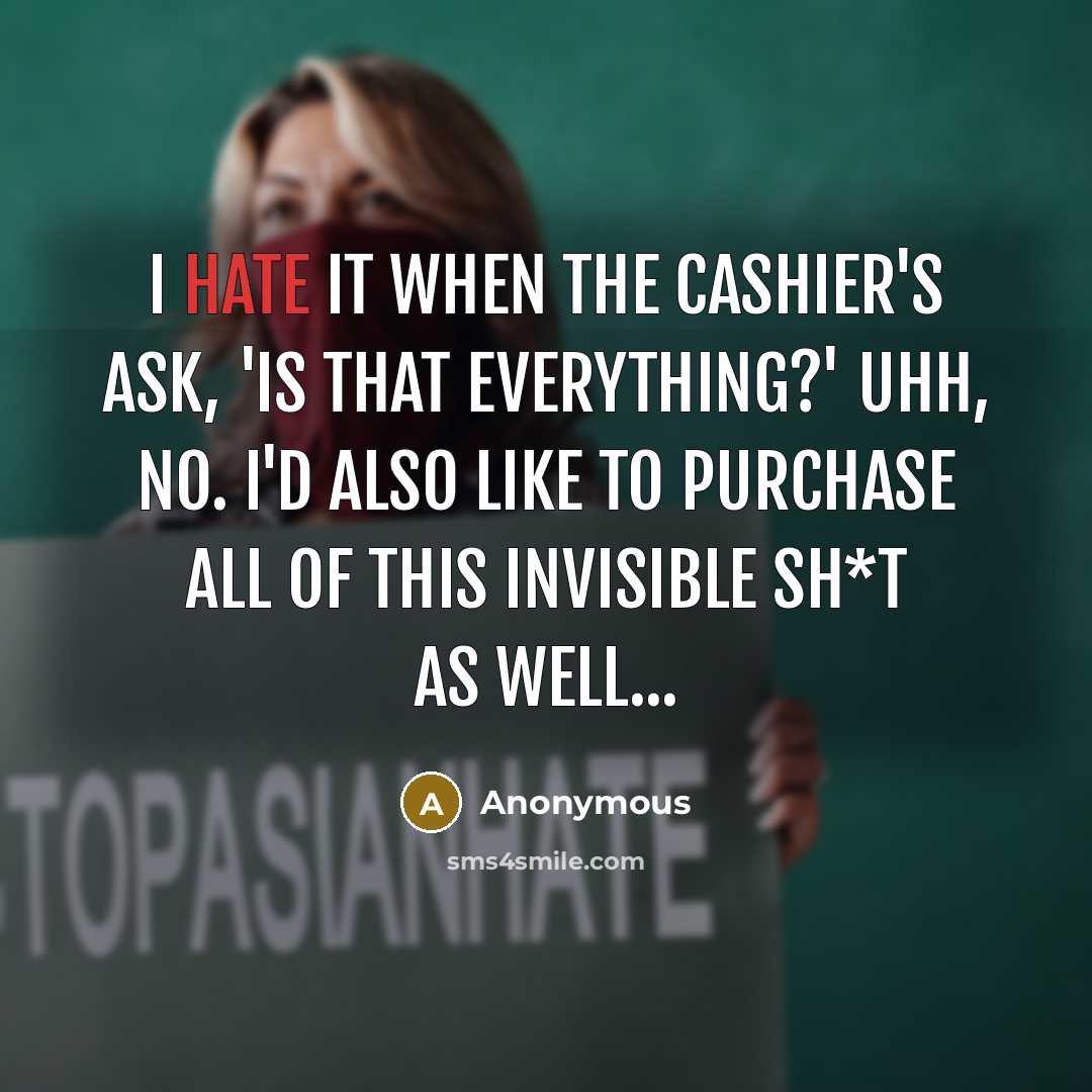 “I hate it when the cashier's ask, 'Is that everything?' Uhh, no. I'd also like to purchase all of this invisible sh*t as well...” quote by Anonymous