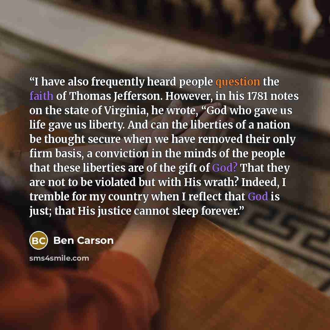 “I have also frequently heard people question the faith of Thomas Jefferson. However, in his 1781 notes on the state of Virginia, he wrote, “God who gave us life gave us liberty. And can the liberties of a nation be thought secure when we have removed their only firm basis, a conviction in the…” quote by Ben Carson