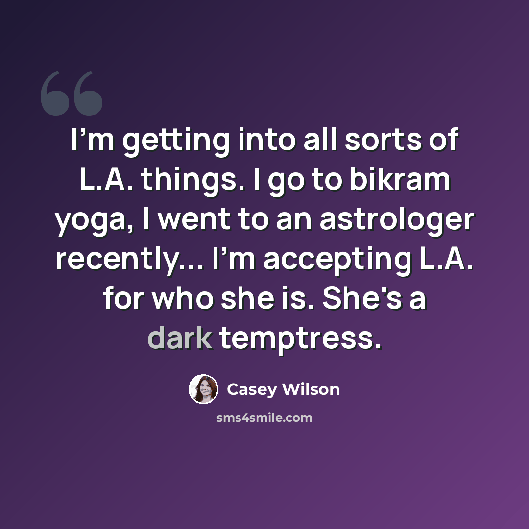“I'm getting into all sorts of L.A. things. I go to bikram yoga, I went to an astrologer recently... I'm accepting L.A. for who she is. She's a dark temptress.” quote by Casey Wilson