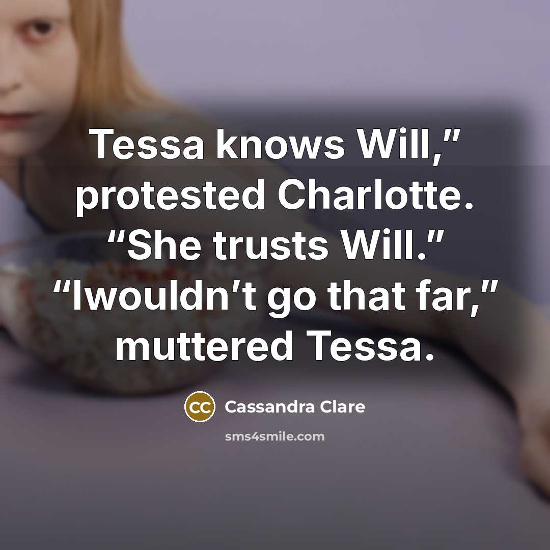 “Tessa knows Will,” protested Charlotte. “She trusts Will.” “Iwouldn’t go that far,” muttered Tessa.” quote by Cassandra Clare