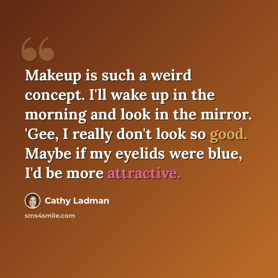 “Makeup is such a weird concept. I'll wake up in the morning and look in the mirror. 'Gee, I really don't look so good. Maybe if my eyelids were blue, I'd be more attractive.” quote by Cathy Ladman