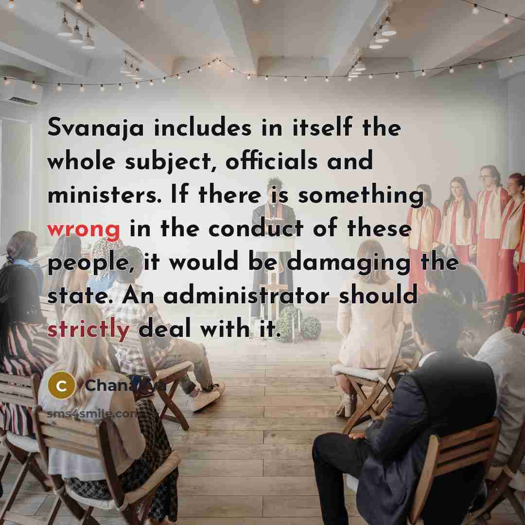 “Svanaja includes in itself the whole subject, officials and ministers. If there is something wrong in the conduct of these people, it would be damaging the state. An administrator should strictly deal with it.” quote by Chanakya