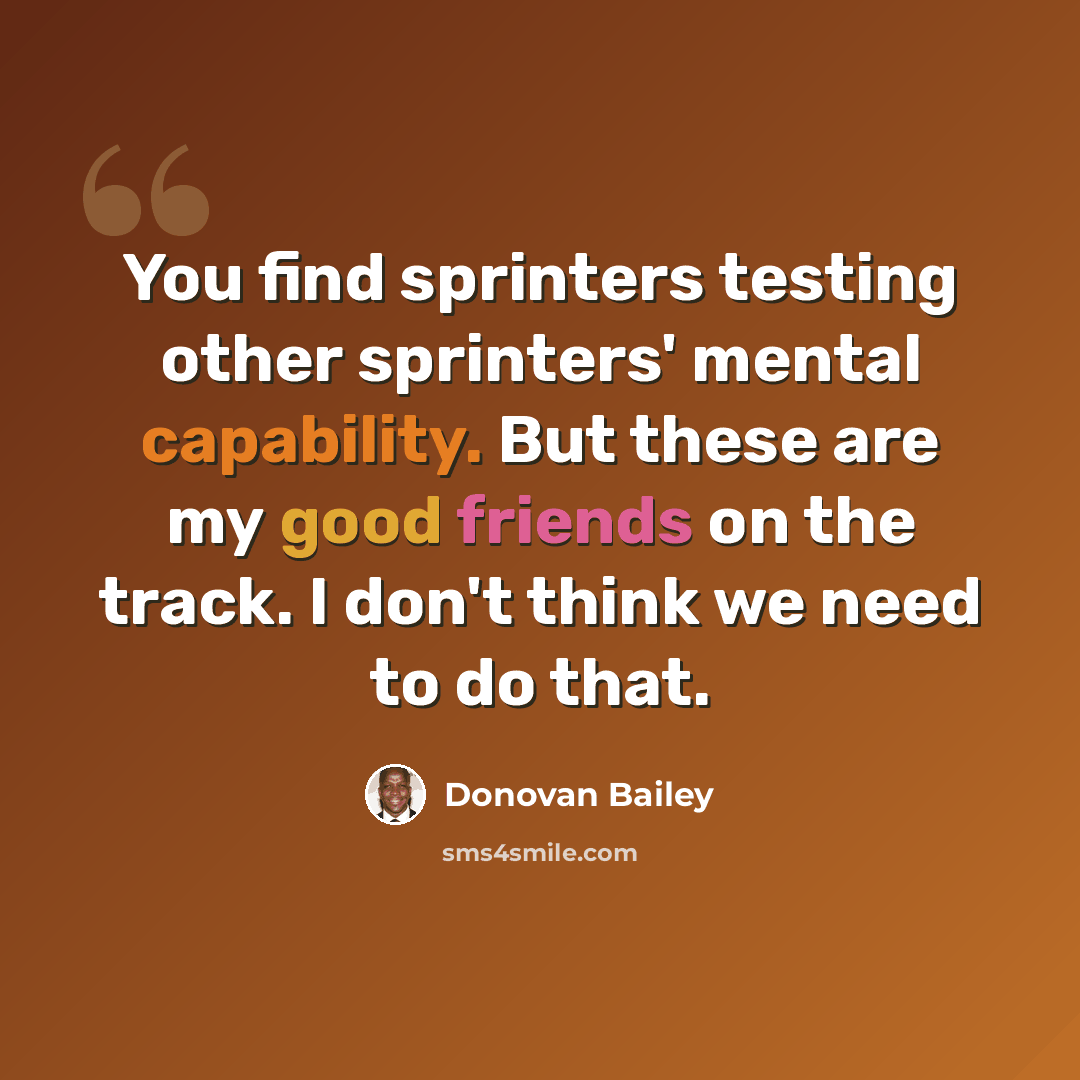 “You find sprinters testing other sprinters' mental capability. But these are my good friends on the track. I don't think we need to do that.” quote by Donovan Bailey