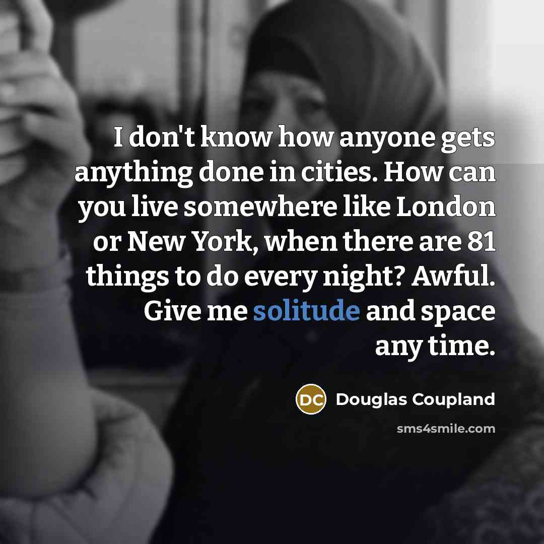 “I don't know how anyone gets anything done in cities. How can you live somewhere like London or New York, when there are 81 things to do every night? Awful. Give me solitude and space any time.” quote by Douglas Coupland