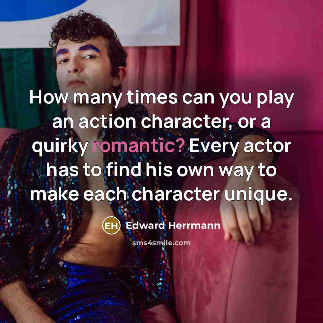 “How many times can you play an action character, or a quirky romantic? Every actor has to find his own way to make each character unique.” quote by Edward Herrmann