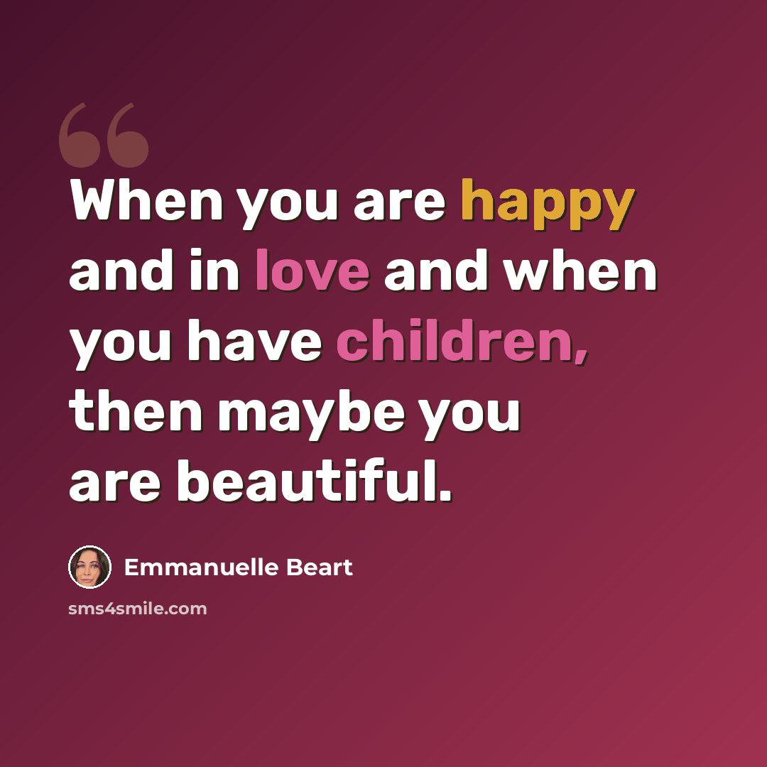 “When you are happy and in love and when you have children, then maybe you are beautiful.” quote by Emmanuelle Beart