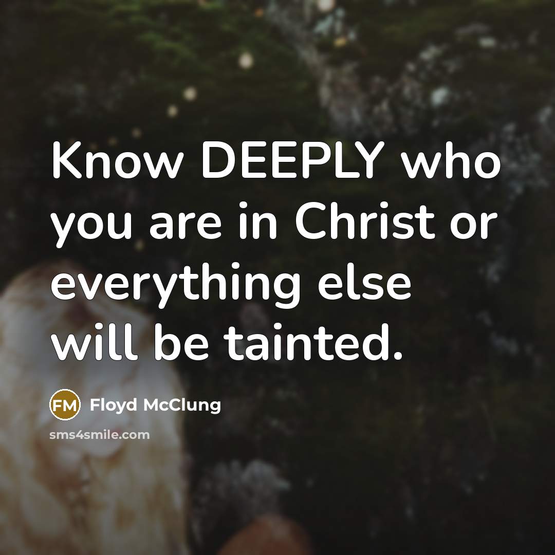 “Know DEEPLY who you are in Christ or everything else will be tainted.” quote by Floyd McClung