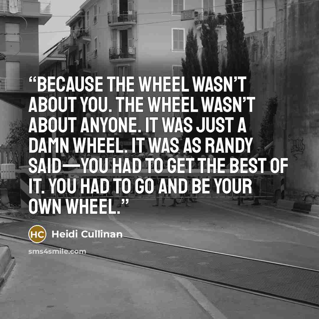 “Because the wheel wasn’t about you. The wheel wasn’t about anyone. It was just a damn wheel. It was as Randy said—you had to get the best of it. You had to go and be your own wheel.” quote by Heidi Cullinan