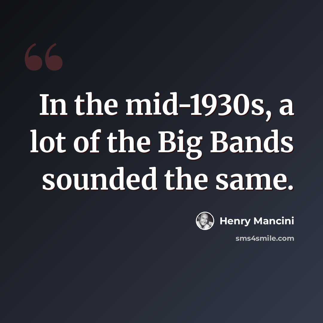 “In the mid-1930s, a lot of the Big Bands sounded the same.” quote by Henry Mancini