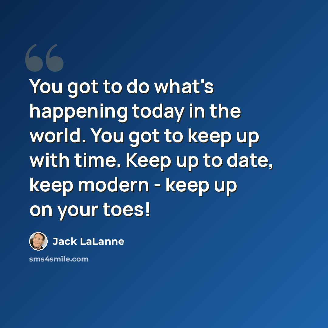 “You got to do what's happening today in the world. You got to keep up with time. Keep up to date, keep modern - keep up on your toes!” quote by Jack LaLanne