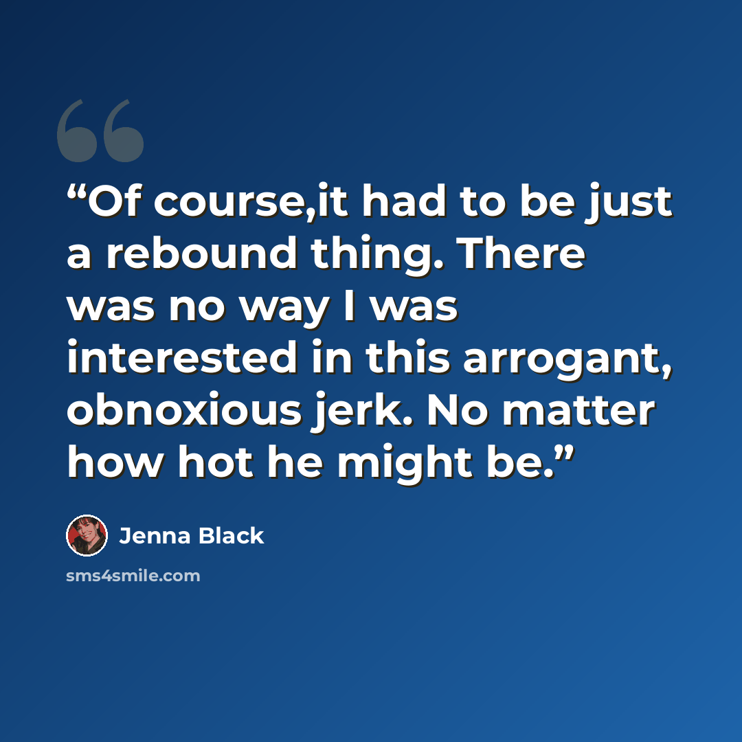 “Of course,it had to be just a rebound thing. There was no way I was interested in this arrogant, obnoxious jerk. No matter how hot he might be.” quote by Jenna Black