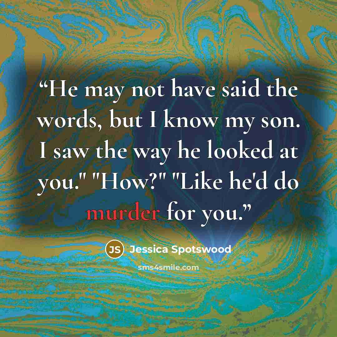 “He may not have said the words, but I know my son. I saw the way he looked at you." "How?" "Like he'd do murder for you.” quote by Jessica Spotswood