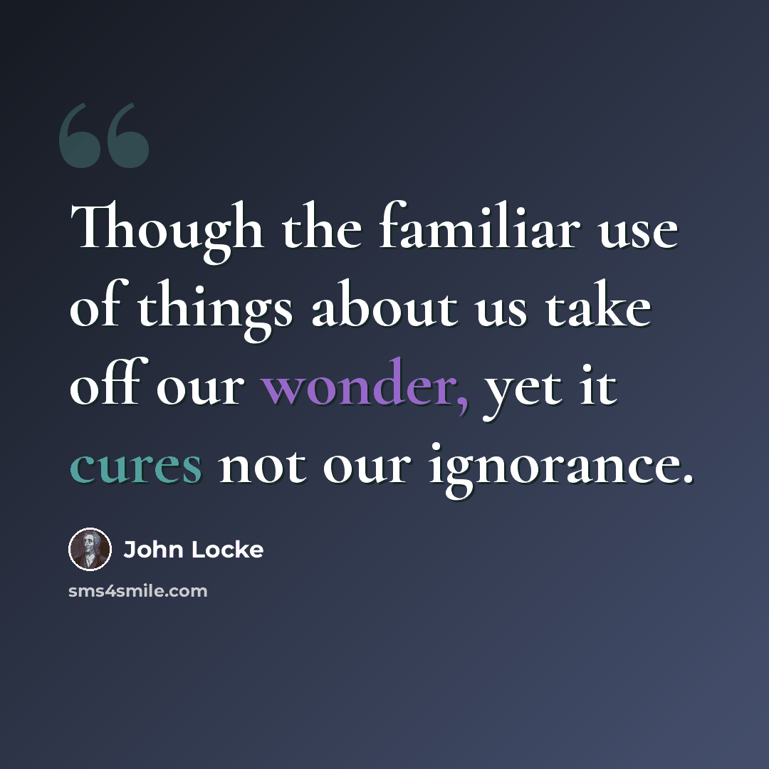 “Though the familiar use of things about us take off our wonder, yet it cures not our ignorance.” quote by John Locke