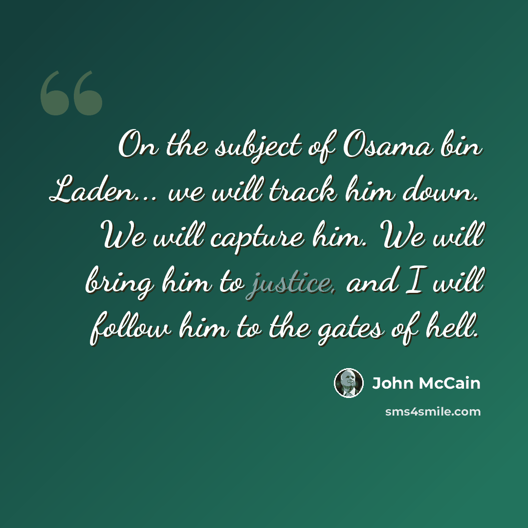 “On the subject of Osama bin Laden... we will track him down. We will capture him. We will bring him to justice, and I will follow him to the gates of hell.” quote by John McCain