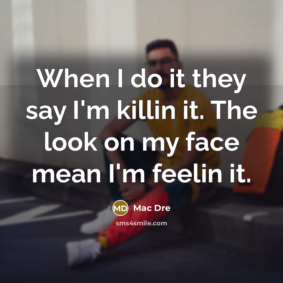 “When I do it they say I'm killin it. The look on my face mean I'm feelin it.” quote by Mac Dre