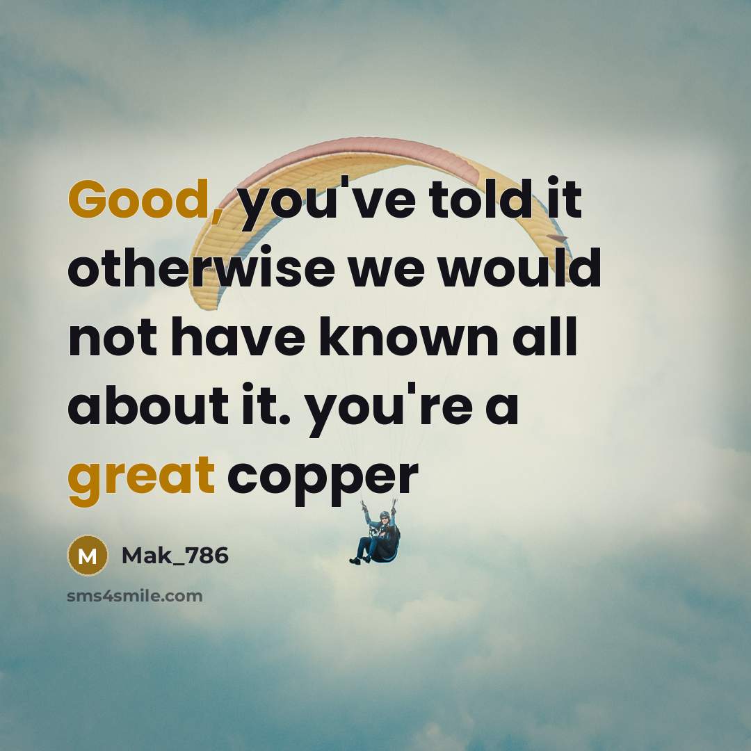 “Good, you've told it otherwise we would not have known all about it. you're a great copper” quote by Mak_786