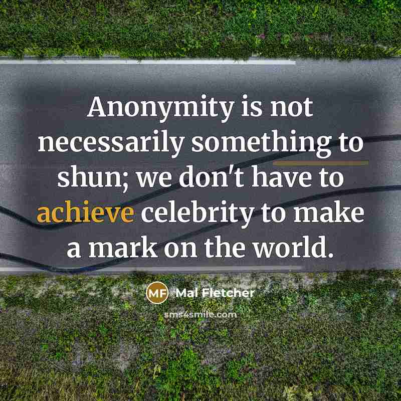 “Anonymity is not necessarily something to shun; we don't have to achieve celebrity to make a mark on the world.” quote by Mal Fletcher