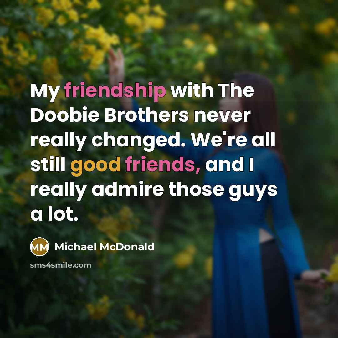 “My friendship with The Doobie Brothers never really changed. We're all still good friends, and I really admire those guys a lot.” quote by Michael McDonald