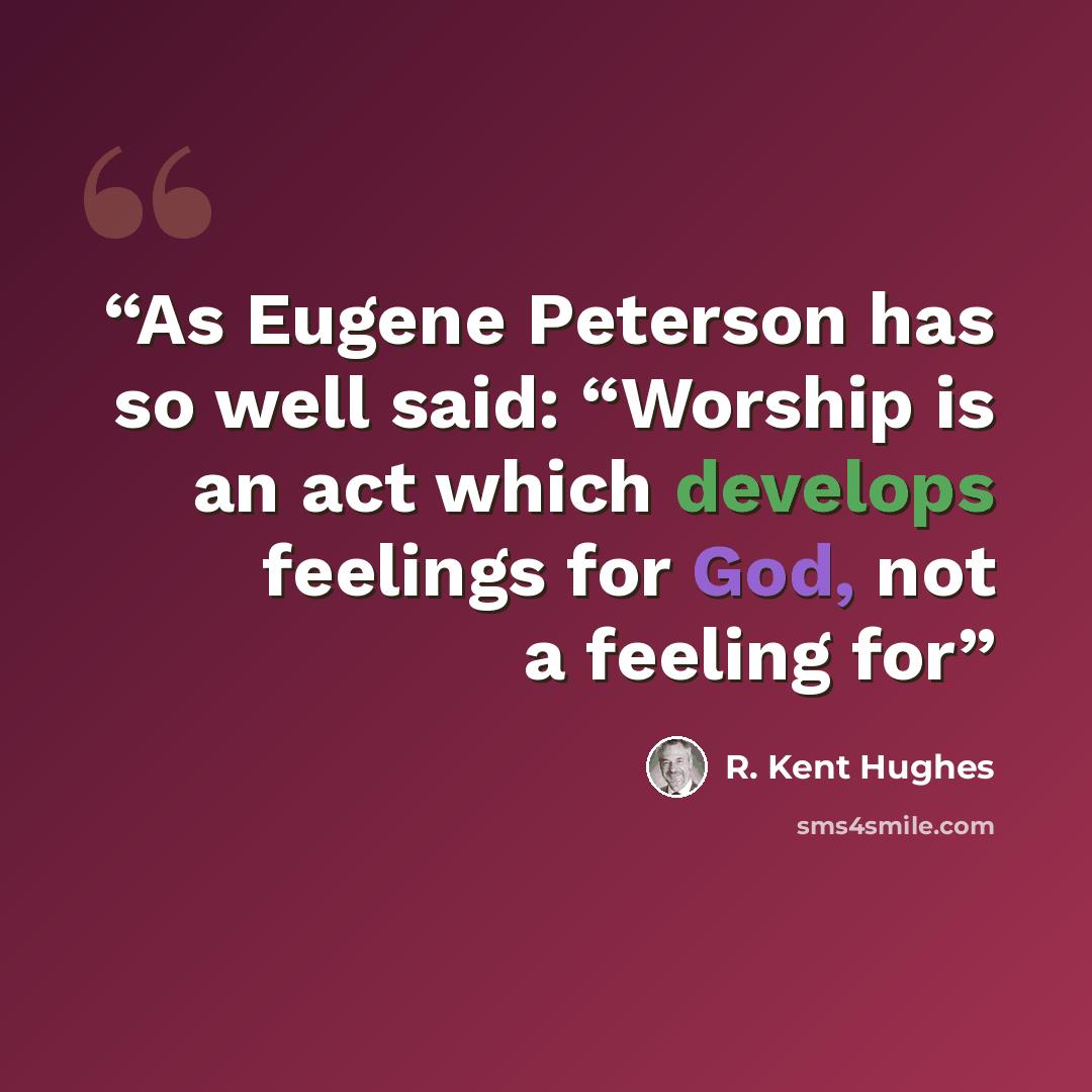 “As Eugene Peterson has so well said: “Worship is an act which develops feelings for God, not a feeling for” quote by R. Kent Hughes