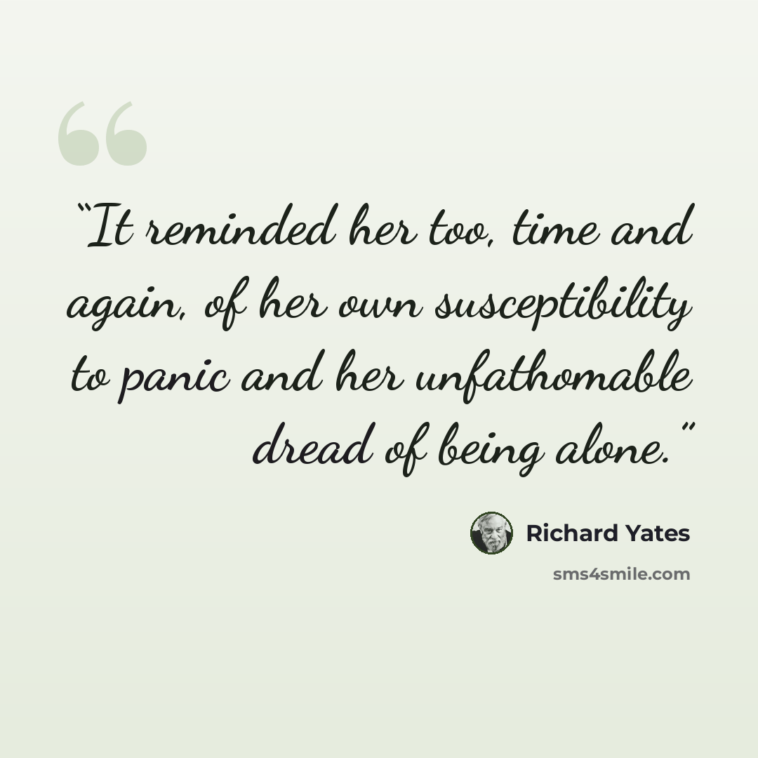 “It reminded her too, time and again, of her own susceptibility to panic and her unfathomable dread of being alone.” quote by Richard Yates