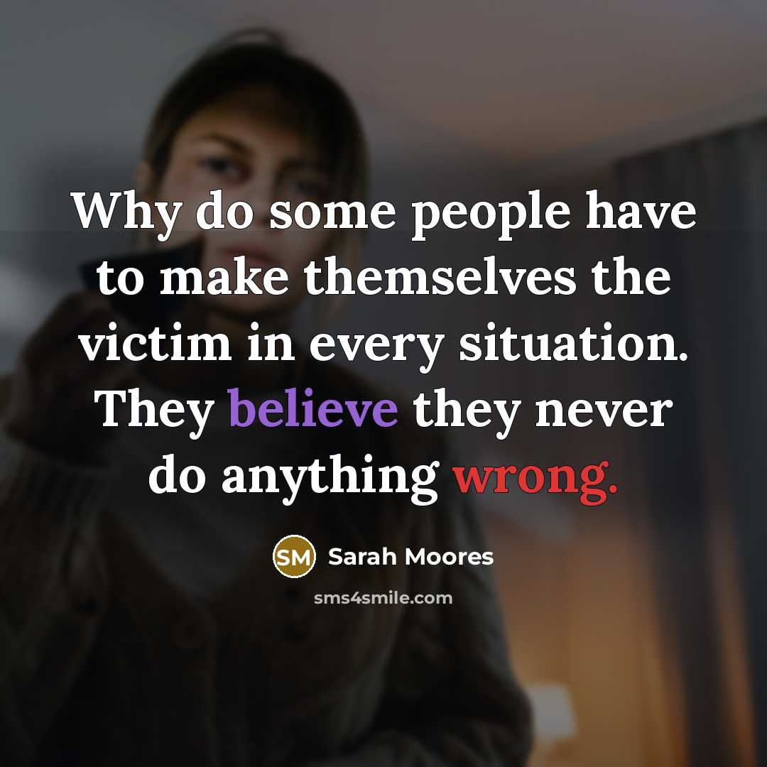 “Why do some people have to make themselves the victim in every situation. They believe they never do anything wrong.” quote by Sarah Moores