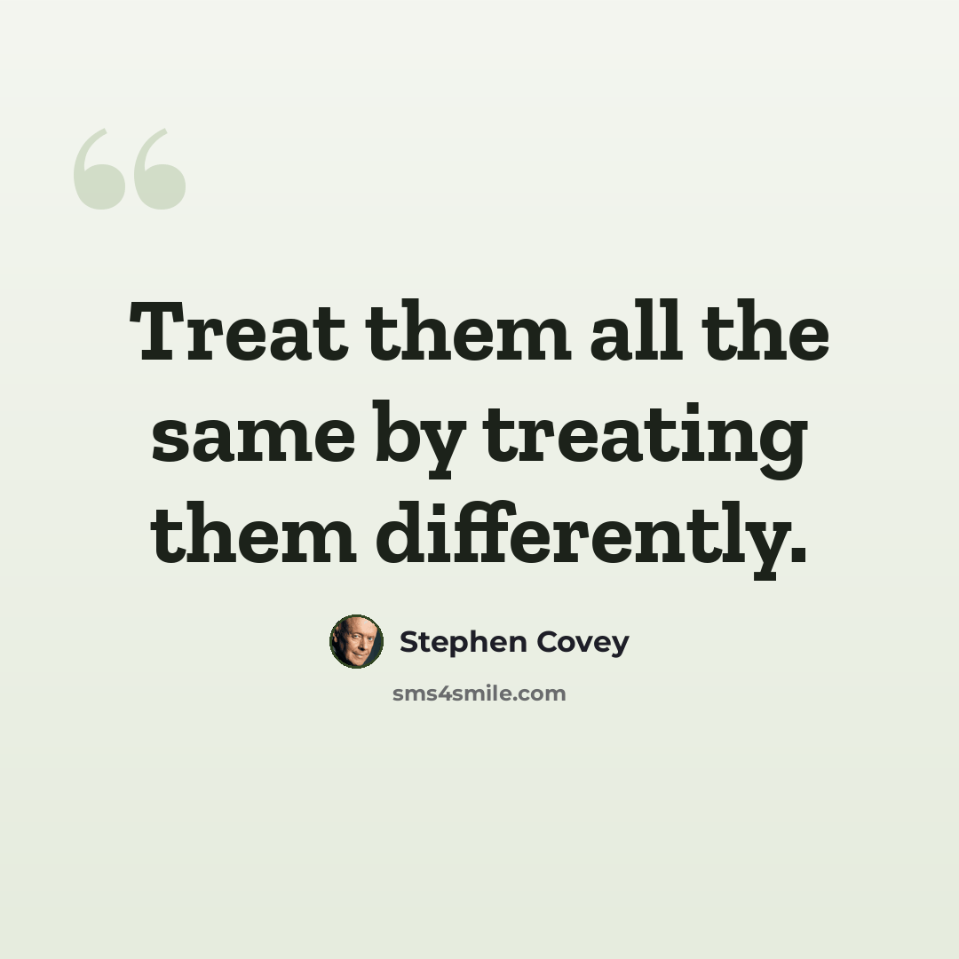“Treat them all the same by treating them differently.” quote by Stephen Covey