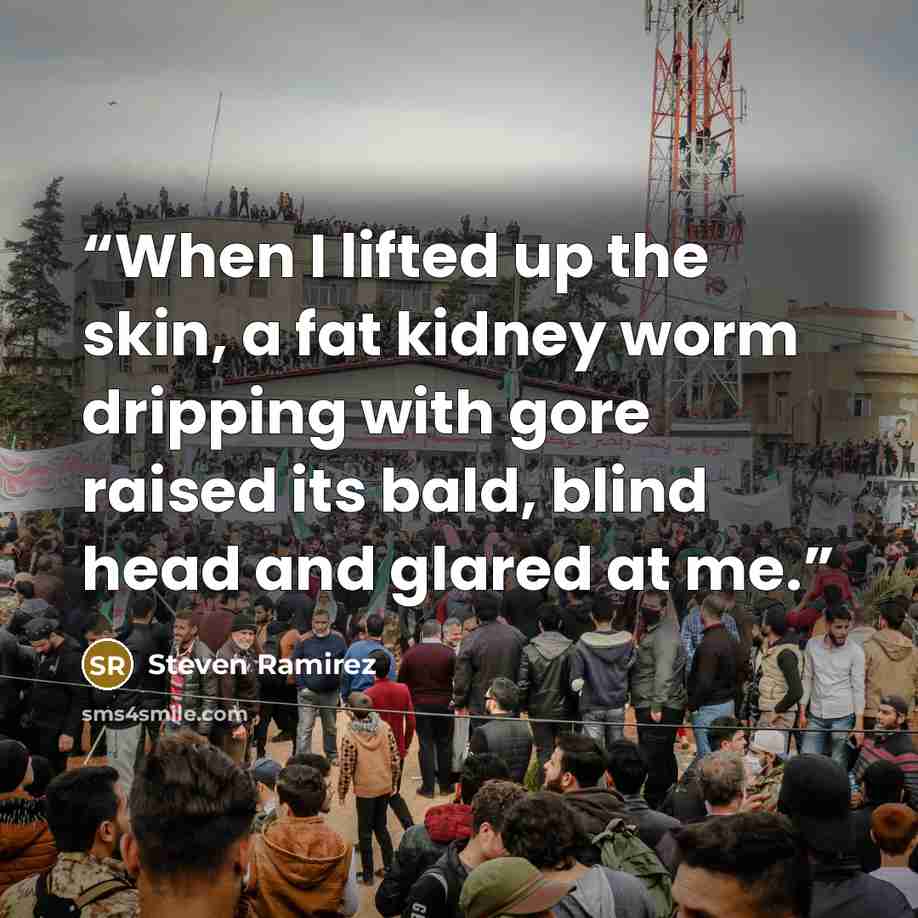 “When I lifted up the skin, a fat kidney worm dripping with gore raised its bald, blind head and glared at me.” quote by Steven Ramirez