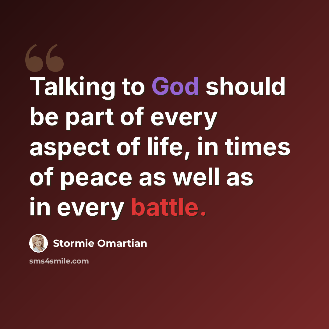 “Talking to God should be part of every aspect of life, in times of peace as well as in every battle.” quote by Stormie Omartian