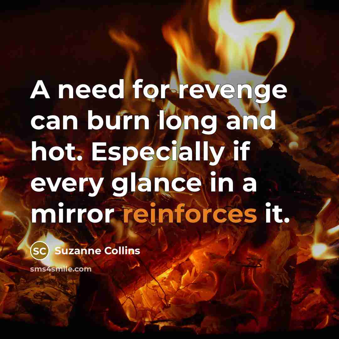 “A need for revenge can burn long and hot. Especially if every glance in a mirror reinforces it.” quote by Suzanne Collins