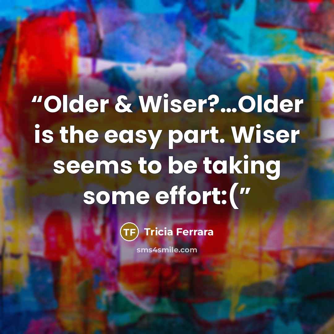 “Older & Wiser?…Older is the easy part. Wiser seems to be taking some effort:(” quote by Tricia Ferrara