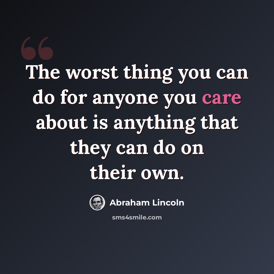 “The worst thing you can do for anyone you care about is anything that they can do on their own.” quote by Abraham Lincoln