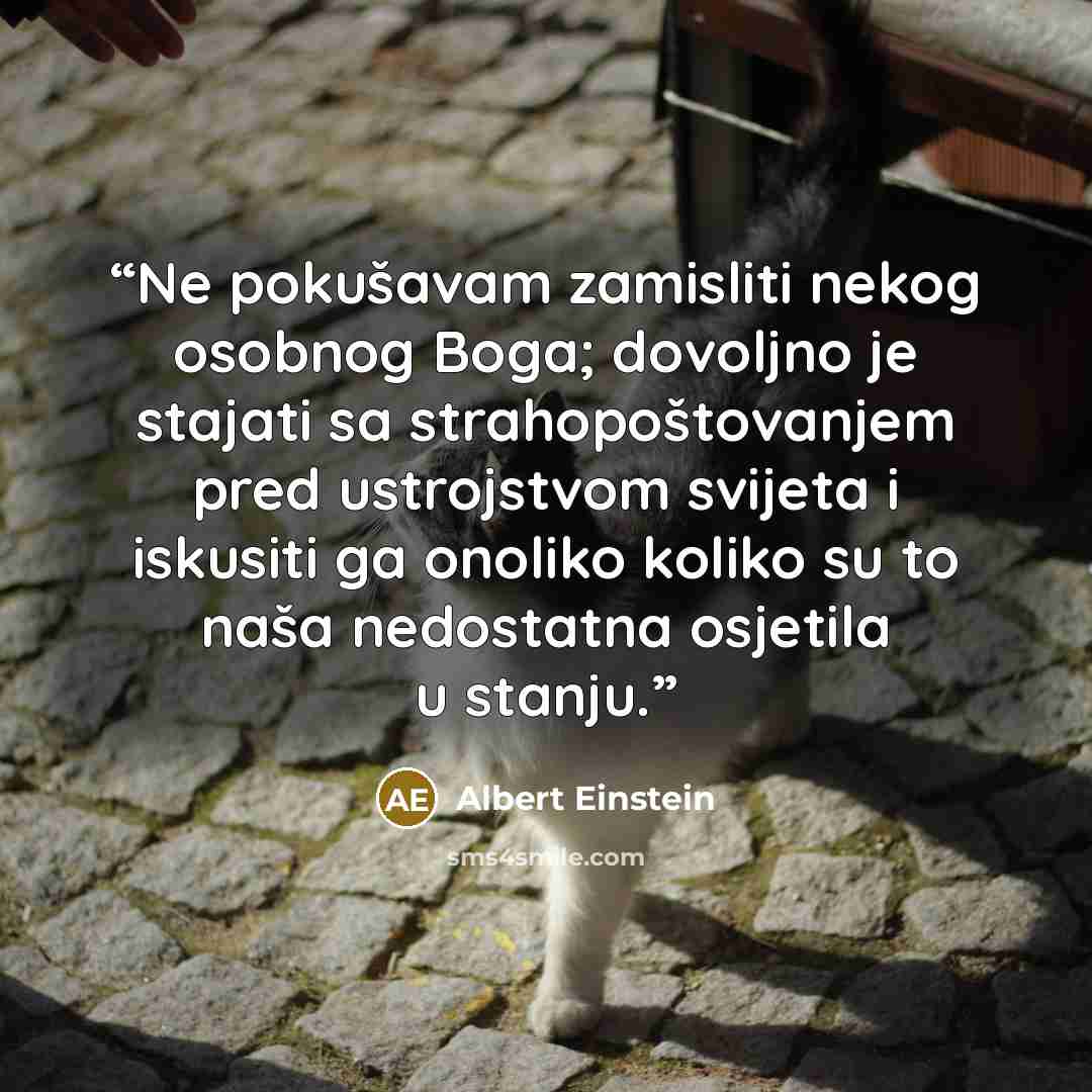 “Ne pokušavam zamisliti nekog osobnog Boga; dovoljno je stajati sa strahopoštovanjem pred ustrojstvom svijeta i iskusiti ga onoliko koliko su to naša nedostatna osjetila u stanju.” quote by Albert Einstein