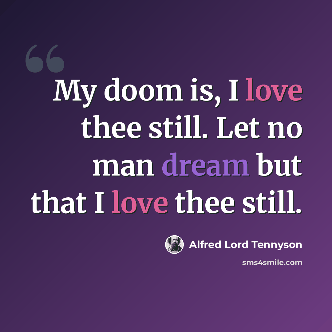 “My doom is, I love thee still. Let no man dream but that I love thee still.” quote by Alfred Lord Tennyson
