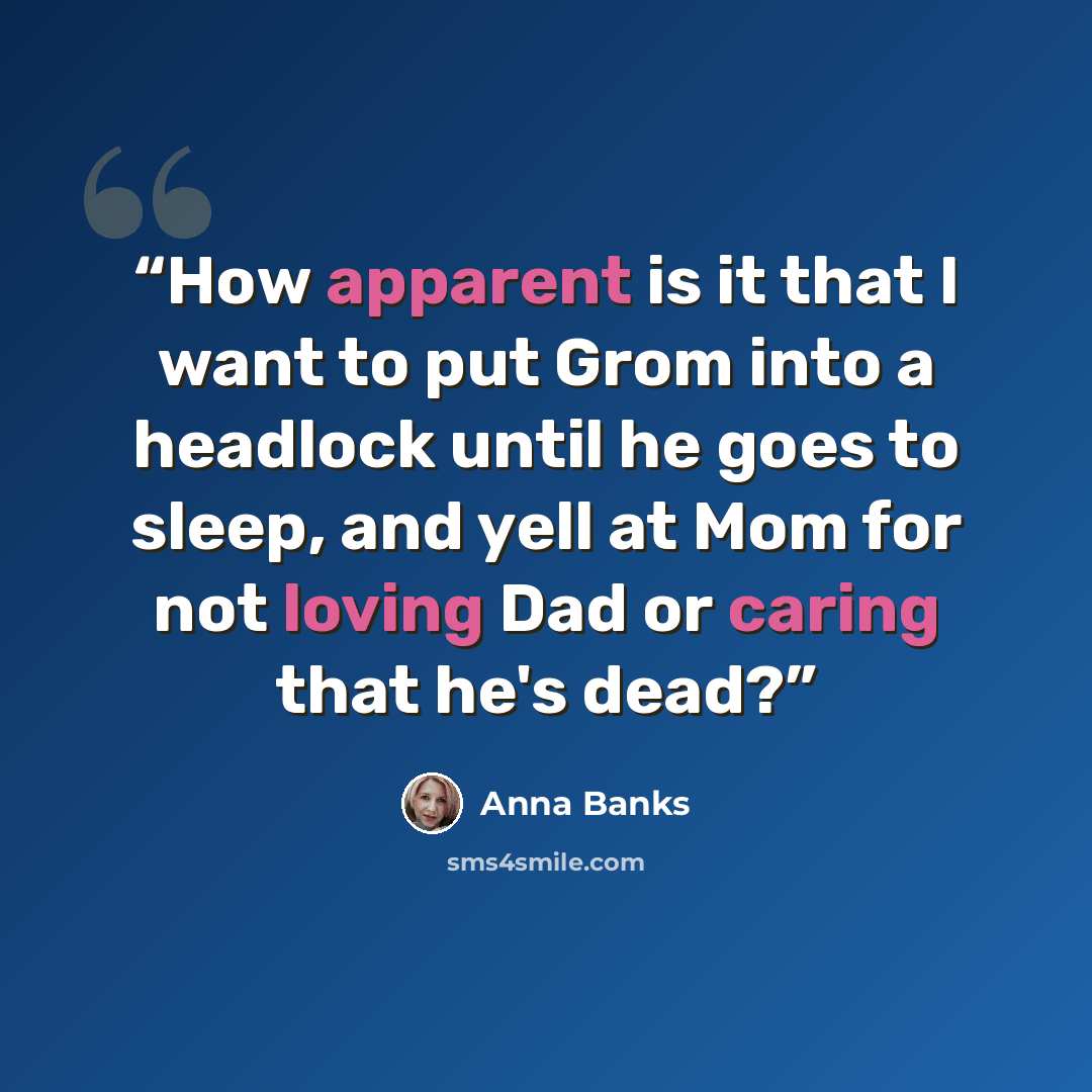 “How apparent is it that I want to put Grom into a headlock until he goes to sleep, and yell at Mom for not loving Dad or caring that he's dead?” quote by Anna Banks